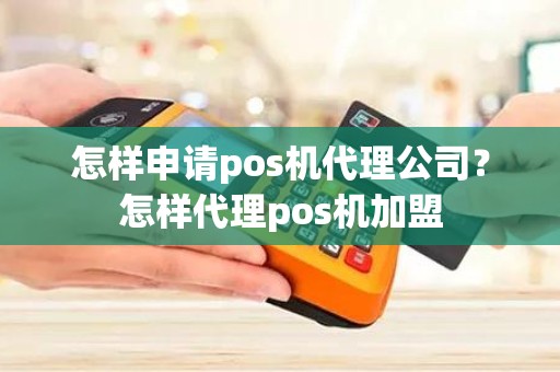 怎样申请pos机代理公司？怎样代理pos机加盟