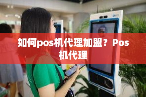如何pos机代理加盟？Pos机代理