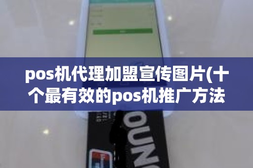 pos机代理加盟宣传图片(十个最有效的pos机推广方法)