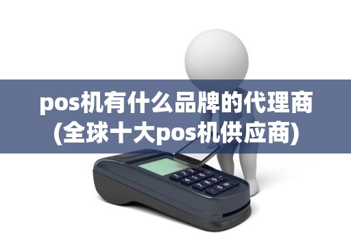 pos机有什么品牌的代理商(全球十大pos机供应商)