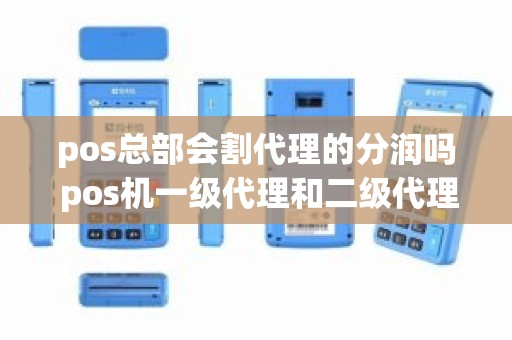 pos总部会割代理的分润吗 pos机一级代理和二级代理的区别 pos总部会割代理的分润吗 pos机一级代理和二级代理的区别