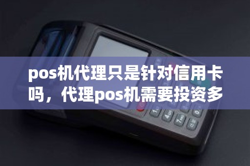 pos机代理只是针对信用卡吗，代理pos机需要投资多少钱