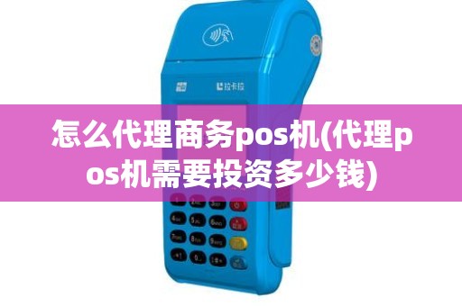 怎么代理商务pos机(代理pos机需要投资多少钱)