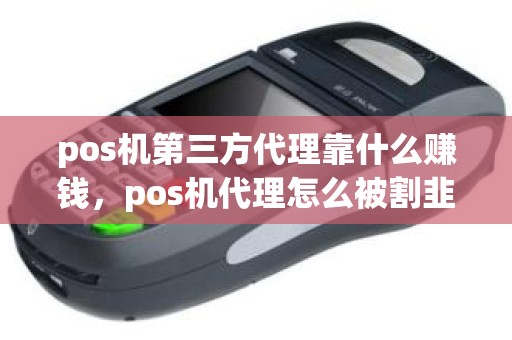 pos机第三方代理靠什么赚钱，pos机代理怎么被割韭菜
