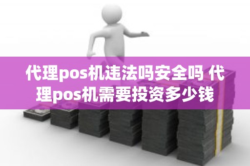 代理pos机违法吗安全吗 代理pos机需要投资多少钱 代理pos机违法吗安全吗 代理pos机需要投资多少钱
