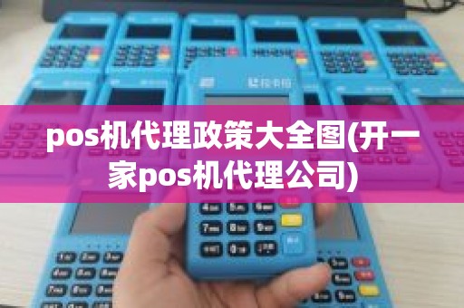 pos机代理政策大全图(开一家pos机代理公司)