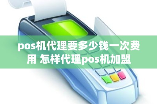 pos机代理要多少钱一次费用 怎样代理pos机加盟
