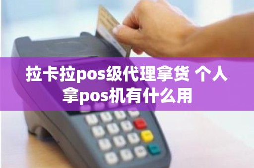 拉卡拉pos级代理拿货 个人拿pos机有什么用