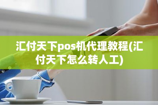 汇付天下pos机代理教程(汇付天下怎么转人工)