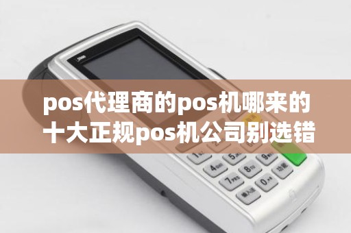 pos代理商的pos机哪来的 十大正规pos机公司别选错了