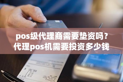 pos级代理商需要垫资吗？代理pos机需要投资多少钱