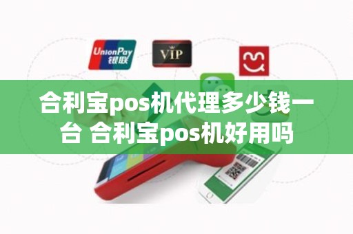 合利宝pos机代理多少钱一台 合利宝pos机好用吗