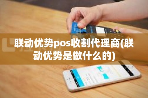 联动优势pos收割代理商(联动优势是做什么的)