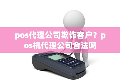 pos代理公司欺诈客户?pos机代理公司合法吗 pos代理公司欺诈客户?pos机代理公司合法吗