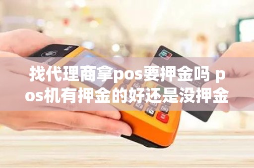 找代理商拿pos要押金吗 pos机有押金的好还是没押金的好