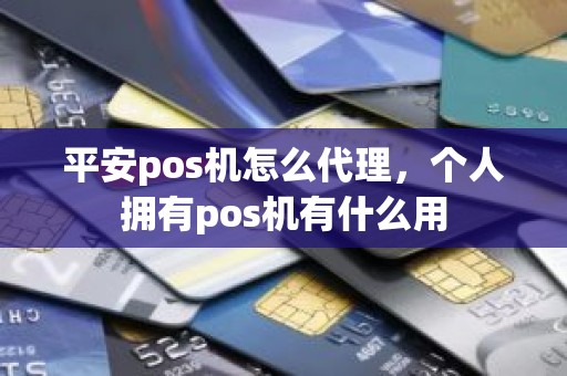 平安pos机怎么代理，个人拥有pos机有什么用