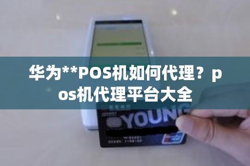 华为**POS机如何代理？pos机代理平台大全