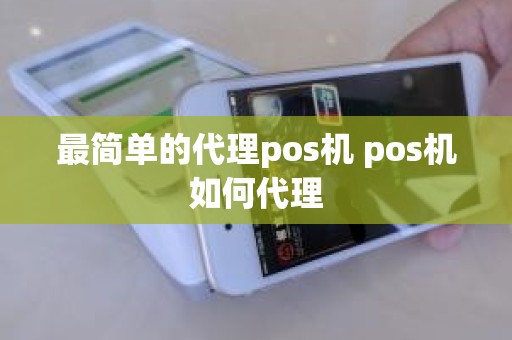 最简单的代理pos机 pos机如何代理