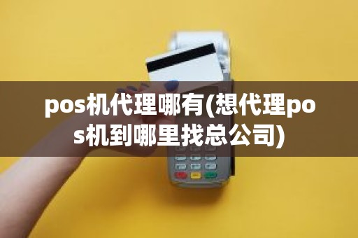 pos机代理哪有(想代理pos机到哪里找总公司)