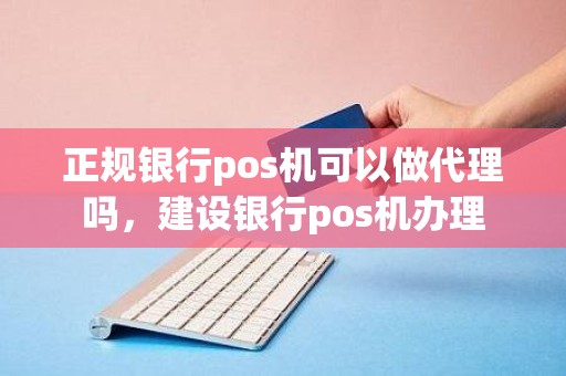 正规银行pos机可以做代理吗，建设银行pos机办理