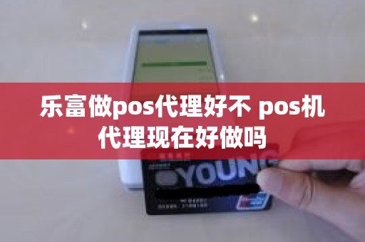 乐富做pos代理好不 pos机代理现在好做吗