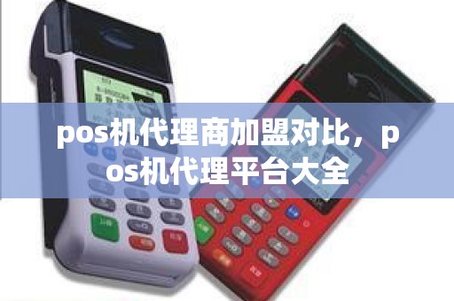 pos机代理商加盟对比，pos机代理平台大全