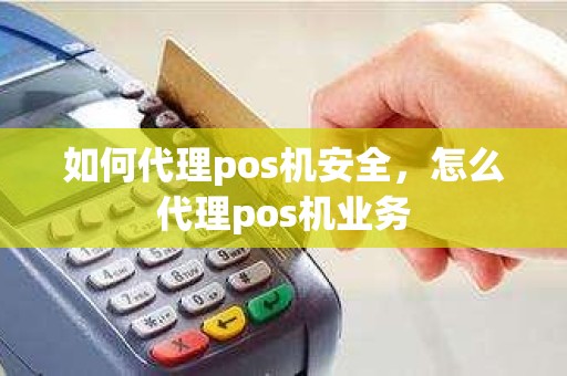 如何代理pos机安全，怎么代理pos机业务