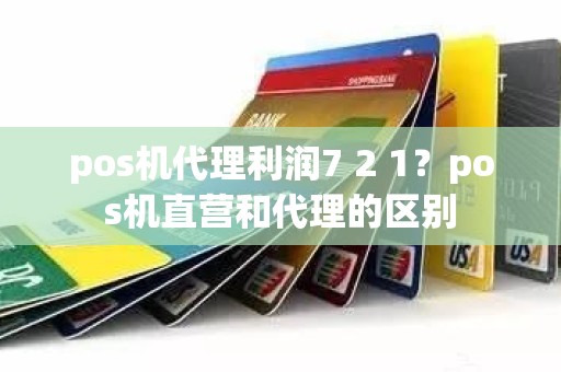 pos机代理利润7 2 1？pos机直营和代理的区别