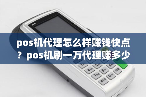 pos机代理怎么样赚钱快点？pos机刷一万代理赚多少
