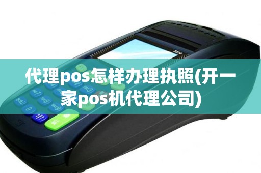 代理pos怎样办理执照(开一家pos机代理公司)