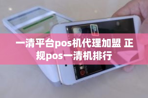 一清平台pos机代理加盟 正规pos一清机排行