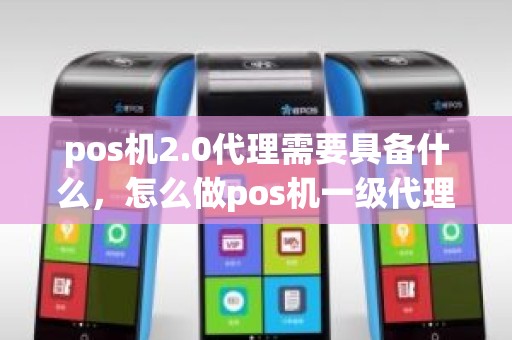 pos机2.0代理需要具备什么,怎么做pos机一级代理 pos机2.0代理需要具备什么,怎么做pos机一级代理
