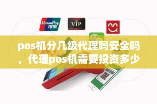 pos机分几级代理吗安全吗，代理pos机需要投资多少钱