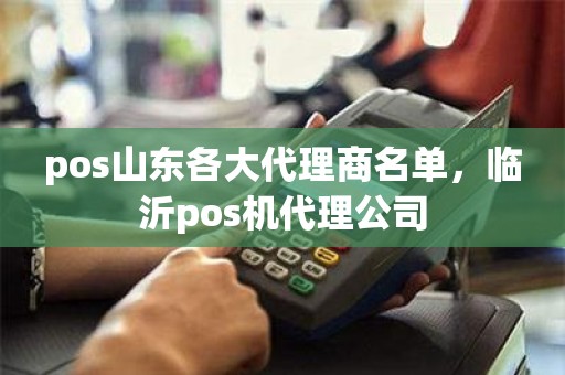 pos山东各大代理商名单，临沂pos机代理公司
