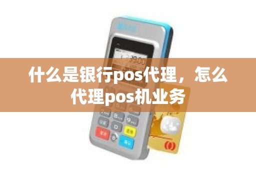 什么是银行pos代理,怎么代理pos机业务 什么是银行pos代理,怎么代理pos机业务