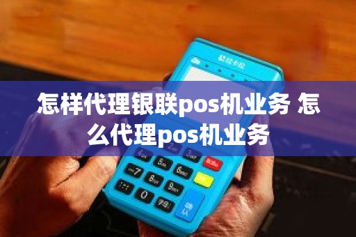 怎样代理银联pos机业务 怎么代理pos机业务