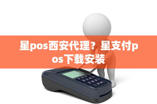 星pos西安代理？星支付pos下载安装