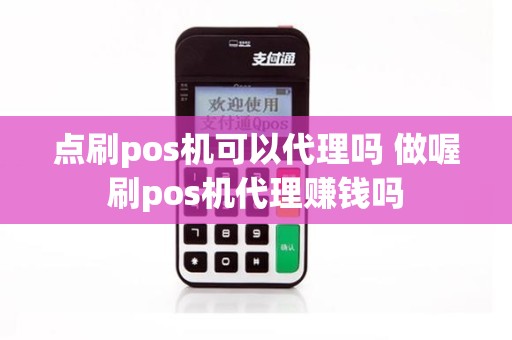 点刷pos机可以代理吗 做喔刷pos机代理赚钱吗