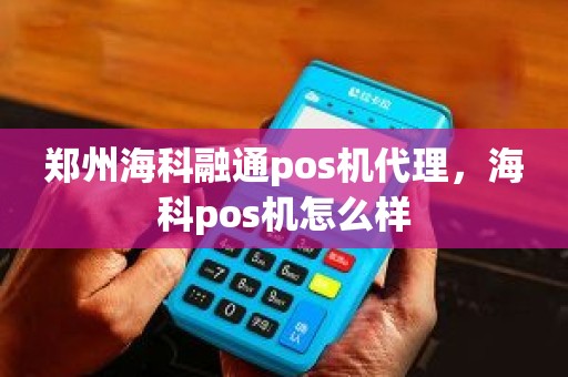郑州海科融通pos机代理，海科pos机怎么样