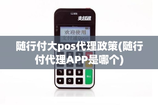 随行付大pos代理政策(随行付代理APP是哪个)