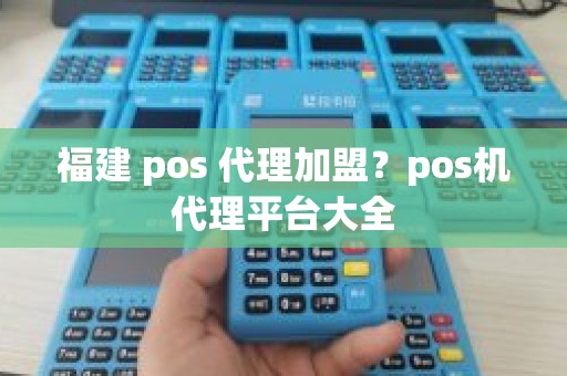 福建 pos 代理加盟？pos机代理平台大全
