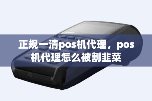 正规一清pos机代理，pos机代理怎么被割韭菜