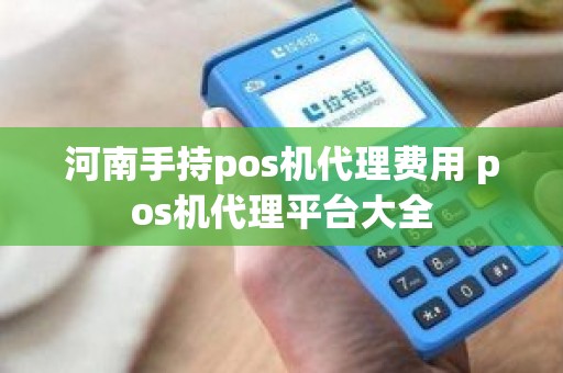 河南手持pos机代理费用 pos机代理平台大全