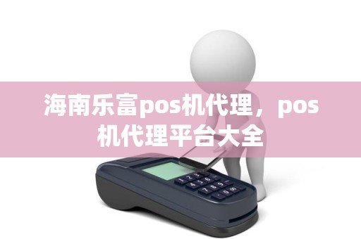 海南乐富pos机代理，pos机代理平台大全