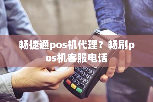 畅捷通pos机代理？畅刷pos机客服电话