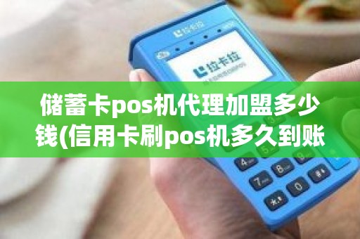 储蓄卡pos机代理加盟多少钱(信用卡刷pos机多久到账)
