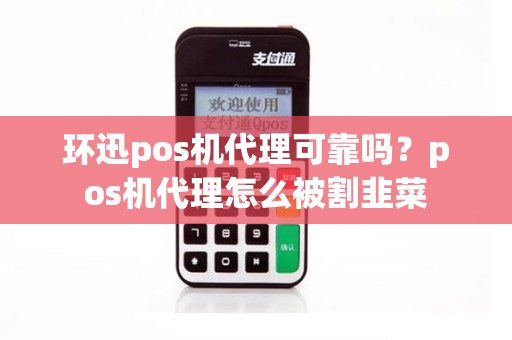 环迅pos机代理可靠吗？pos机代理怎么被割韭菜