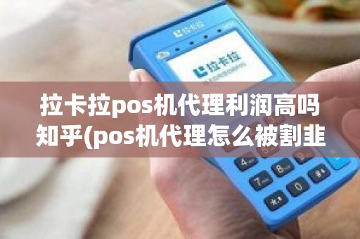 拉卡拉pos机代理利润高吗知乎(pos机代理怎么被割韭菜)