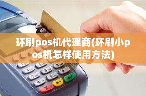 环刷pos机代理商(环刷小pos机怎样使用方法)