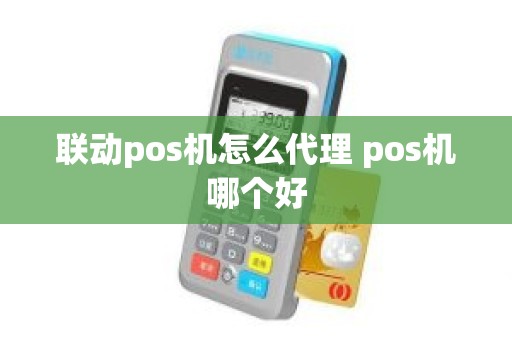 联动pos机怎么代理 pos机哪个好